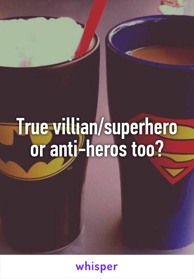 True villian/superhero or anti-heros too?