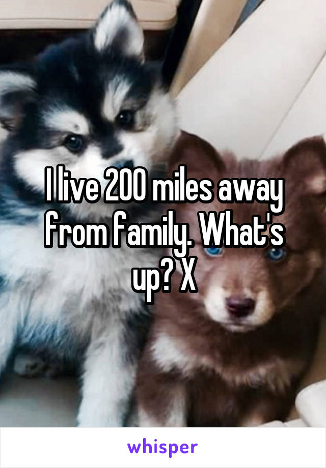 I live 200 miles away from family. What's up? X