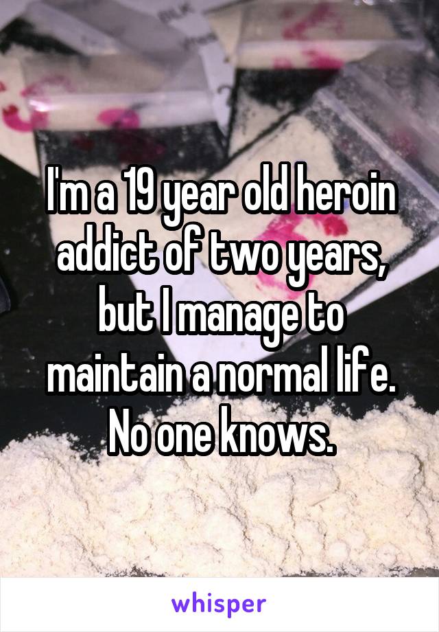 I'm a 19 year old heroin addict of two years, but I manage to maintain a normal life. No one knows.