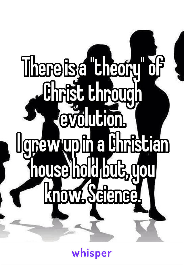 There is a "theory" of Christ through evolution.
I grew up in a Christian house hold but, you know. Science.