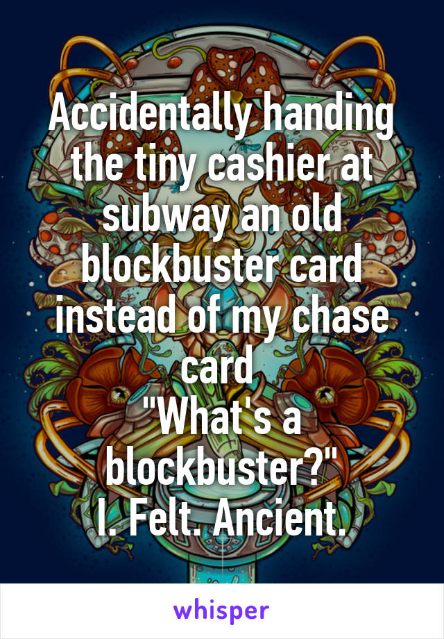 Accidentally handing the tiny cashier at subway an old blockbuster card instead of my chase card 
"What's a blockbuster?"
I. Felt. Ancient.