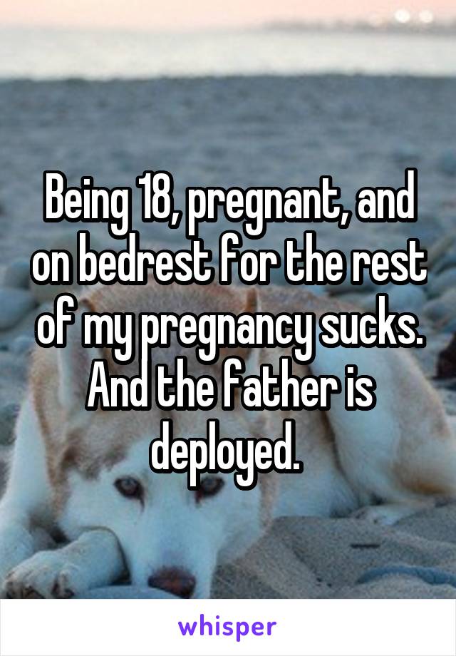 Being 18, pregnant, and on bedrest for the rest of my pregnancy sucks. And the father is deployed. 