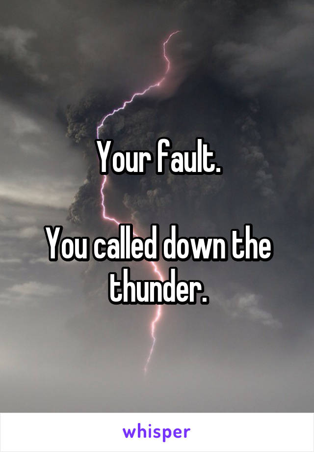 Your fault.

You called down the thunder.