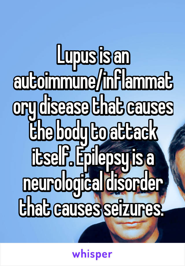 Lupus is an autoimmune/inflammatory disease that causes the body to attack itself. Epilepsy is a neurological disorder that causes seizures. 