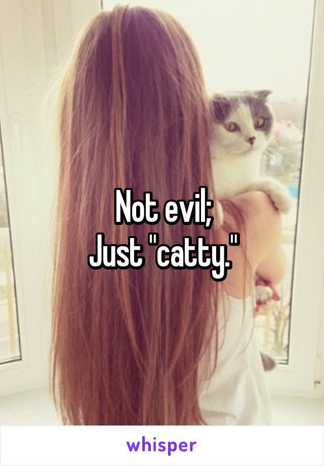 Not evil;
Just "catty."