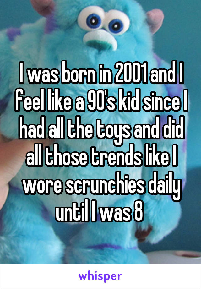 I was born in 2001 and I feel like a 90's kid since I had all the toys and did all those trends like I wore scrunchies daily until I was 8 