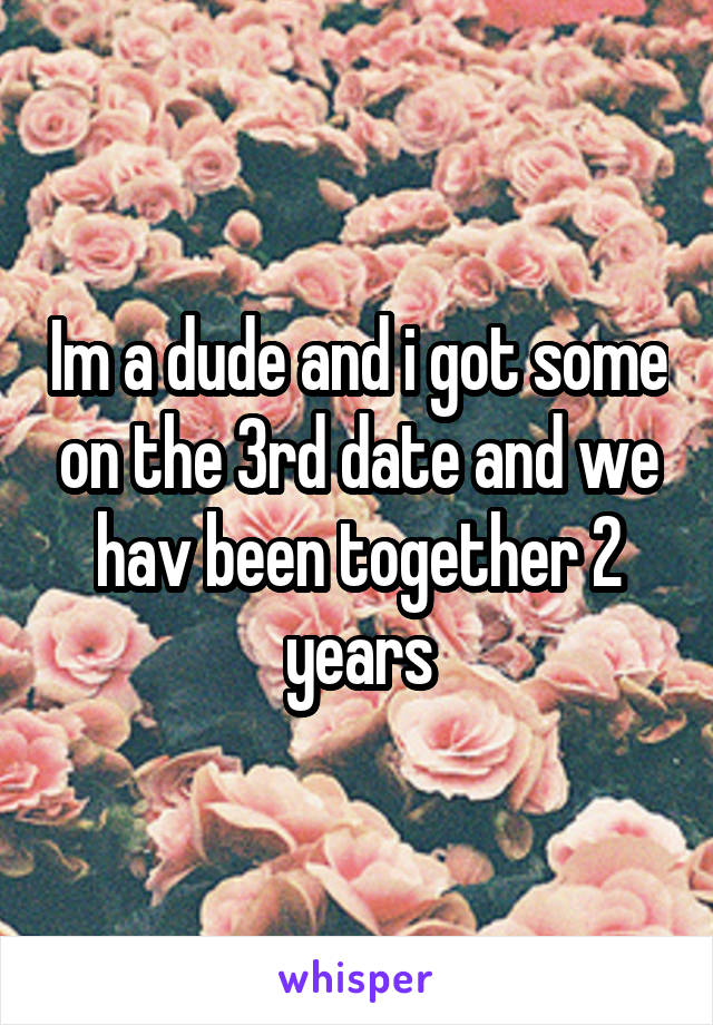 Im a dude and i got some on the 3rd date and we hav been together 2 years