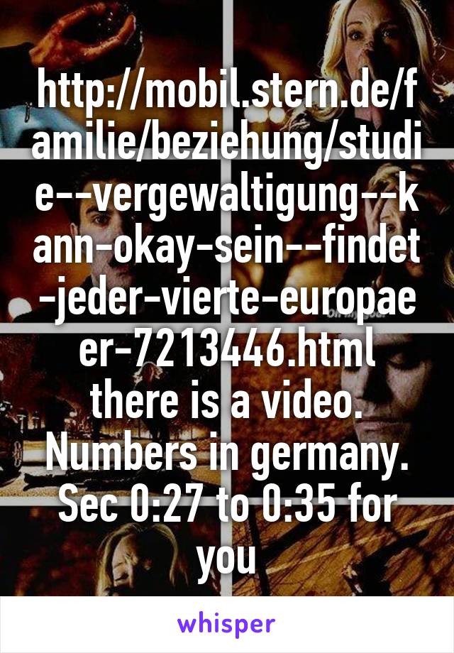 http://mobil.stern.de/familie/beziehung/studie--vergewaltigung--kann-okay-sein--findet-jeder-vierte-europaeer-7213446.html there is a video. Numbers in germany. Sec 0:27 to 0:35 for you