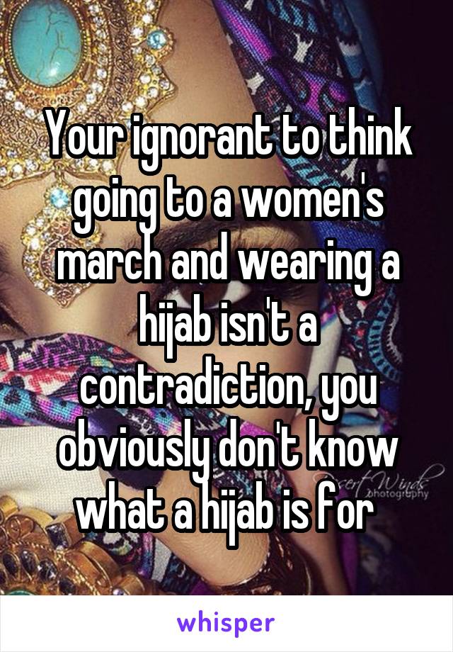 Your ignorant to think going to a women's march and wearing a hijab isn't a contradiction, you obviously don't know what a hijab is for 