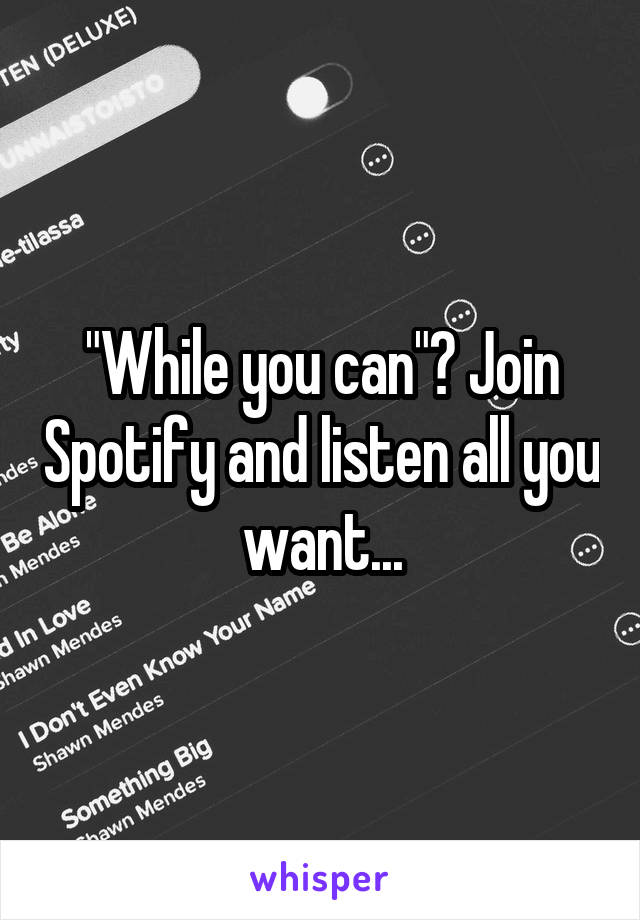 "While you can"? Join Spotify and listen all you want...