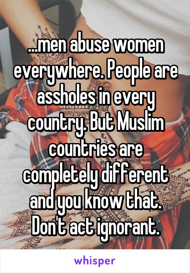 ...men abuse women everywhere. People are assholes in every country. But Muslim countries are completely different and you know that. Don't act ignorant.