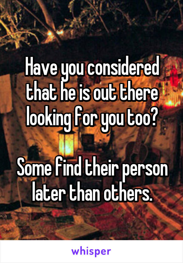 Have you considered that he is out there looking for you too?

Some find their person later than others.