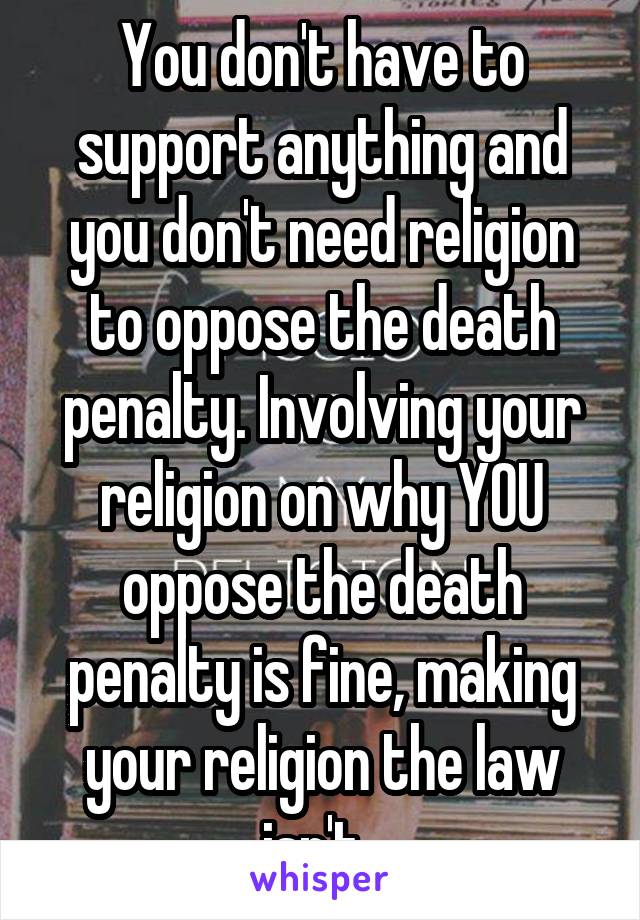 You don't have to support anything and you don't need religion to oppose the death penalty. Involving your religion on why YOU oppose the death penalty is fine, making your religion the law isn't. 