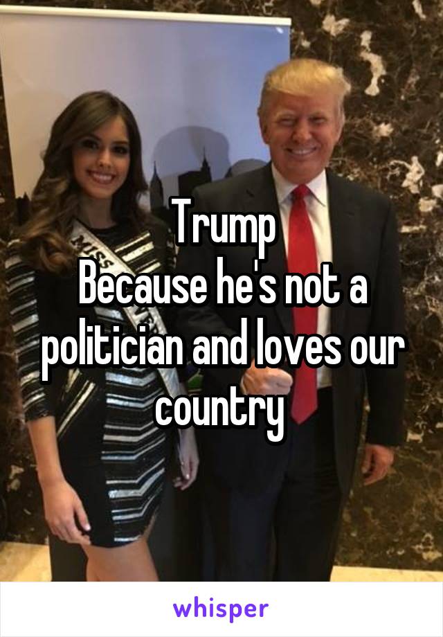 Trump
Because he's not a politician and loves our country 