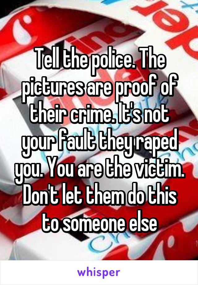 Tell the police. The pictures are proof of their crime. It's not your fault they raped you. You are the victim. Don't let them do this to someone else