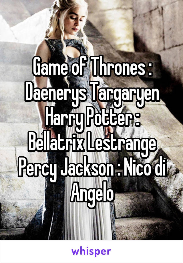 Game of Thrones : Daenerys Targaryen
Harry Potter : Bellatrix Lestrange
Percy Jackson : Nico di Angelo