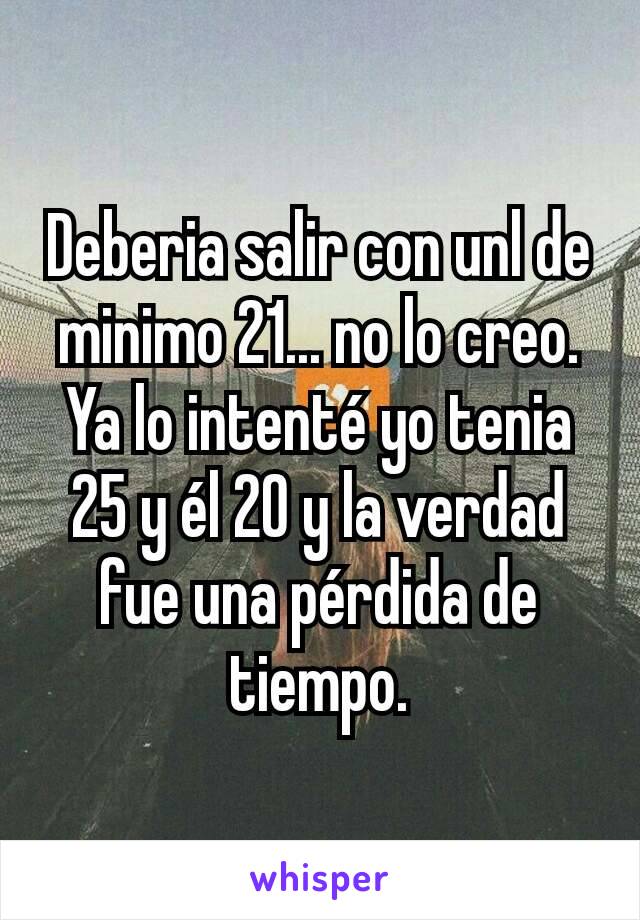 Deberia salir con unl de minimo 21... no lo creo. Ya lo intenté yo tenia 25 y él 20 y la verdad fue una pérdida de tiempo.