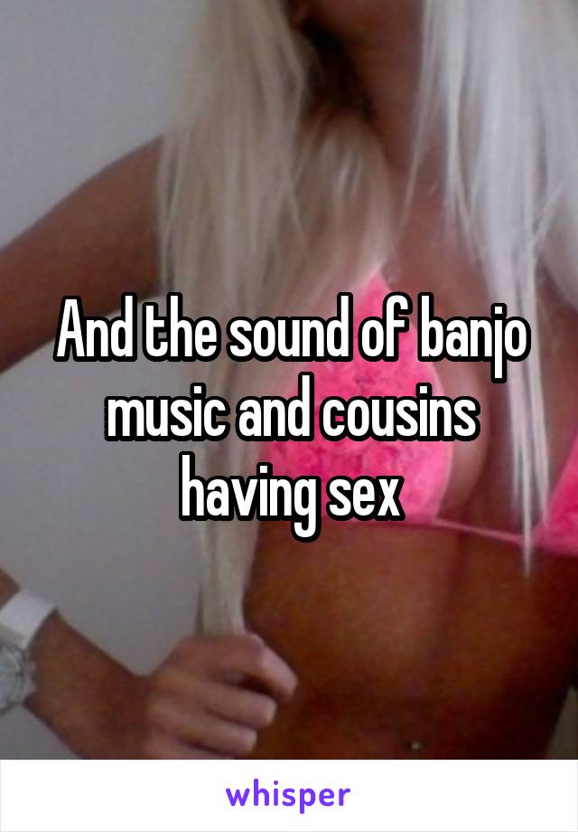 And the sound of banjo music and cousins having sex