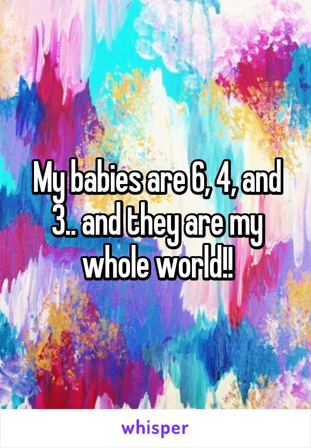 My babies are 6, 4, and 3.. and they are my whole world!!