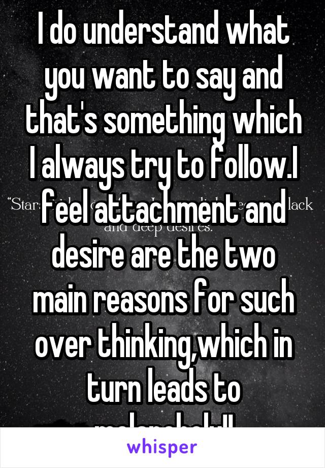 I do understand what you want to say and that's something which I always try to follow.I feel attachment and desire are the two main reasons for such over thinking,which in turn leads to melancholy!!