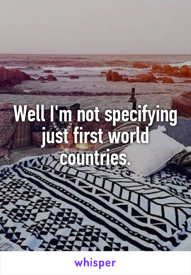 Well I'm not specifying just first world countries.