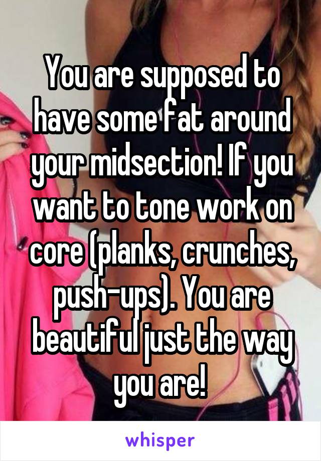 You are supposed to have some fat around your midsection! If you want to tone work on core (planks, crunches, push-ups). You are beautiful just the way you are! 