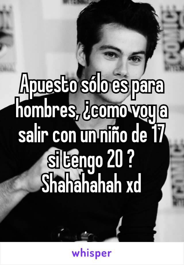 Apuesto sólo es para hombres, ¿como voy a salir con un niño de 17 si tengo 20 ? Shahahahah xd