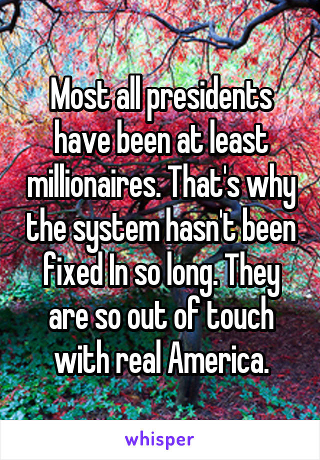 Most all presidents have been at least millionaires. That's why the system hasn't been fixed In so long. They are so out of touch with real America.