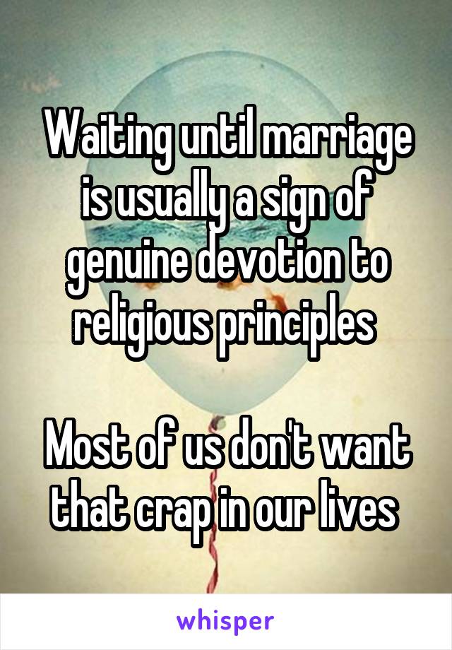 Waiting until marriage is usually a sign of genuine devotion to religious principles 

Most of us don't want that crap in our lives 