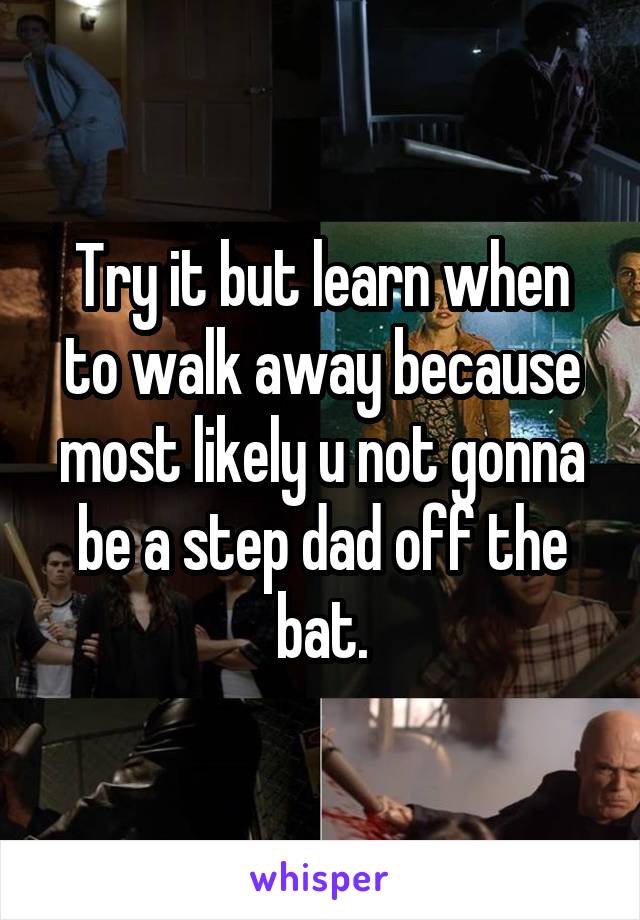 Try it but learn when to walk away because most likely u not gonna be a step dad off the bat.