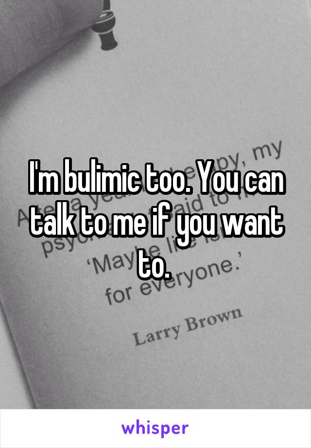 I'm bulimic too. You can talk to me if you want to. 