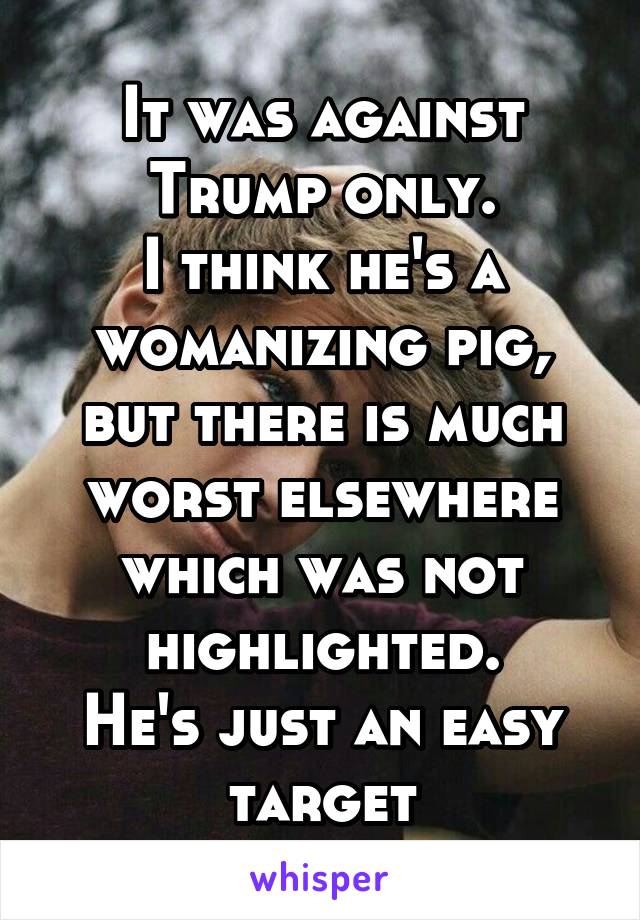 It was against Trump only.
I think he's a womanizing pig, but there is much worst elsewhere which was not highlighted.
He's just an easy target