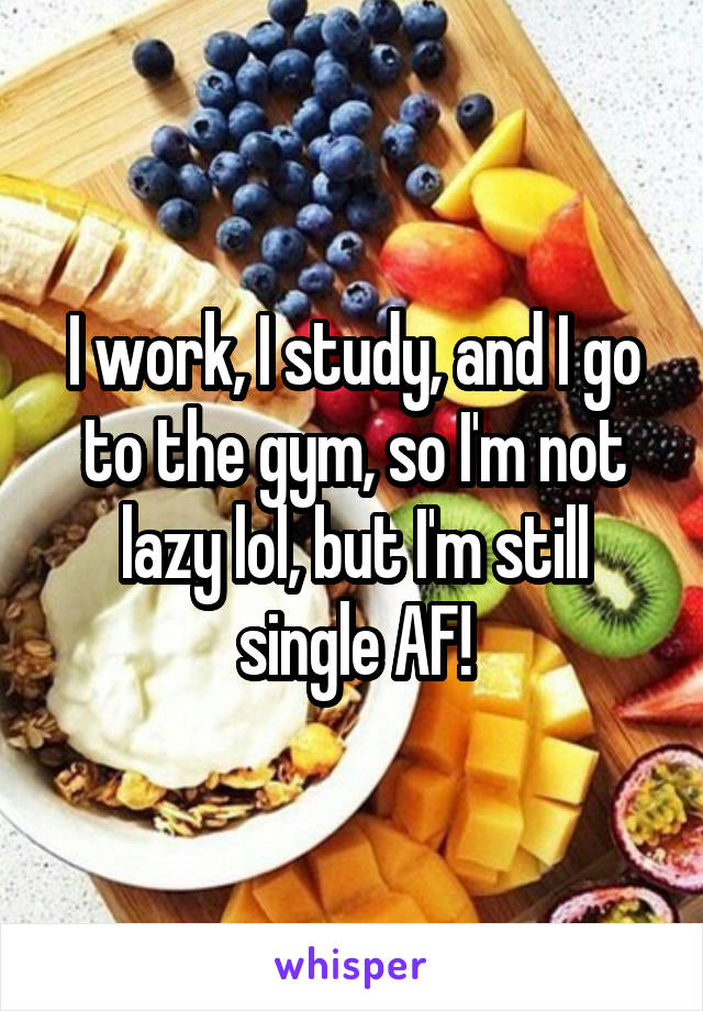 I work, I study, and I go to the gym, so I'm not lazy lol, but I'm still single AF!