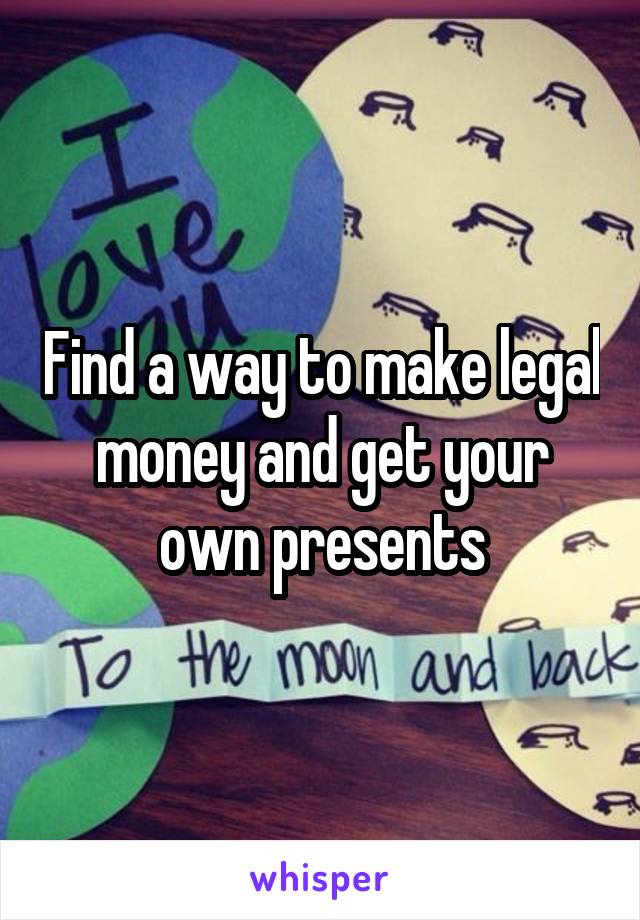 Find a way to make legal money and get your own presents