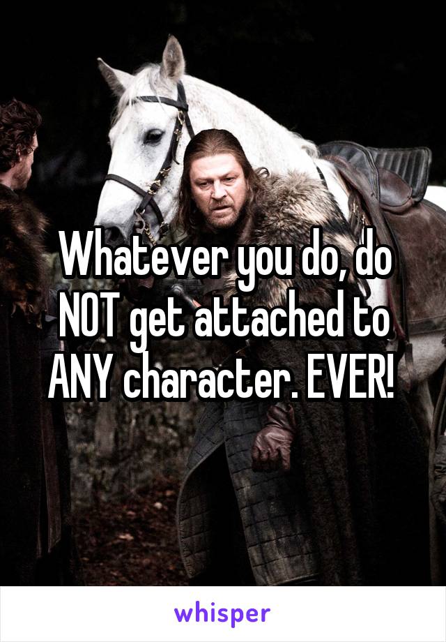 Whatever you do, do NOT get attached to ANY character. EVER! 