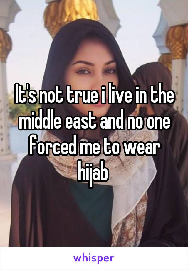 It's not true i live in the middle east and no one forced me to wear hijab 