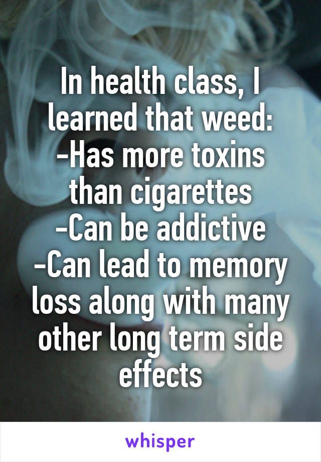 In health class, I learned that weed:
-Has more toxins than cigarettes
-Can be addictive
-Can lead to memory loss along with many other long term side effects