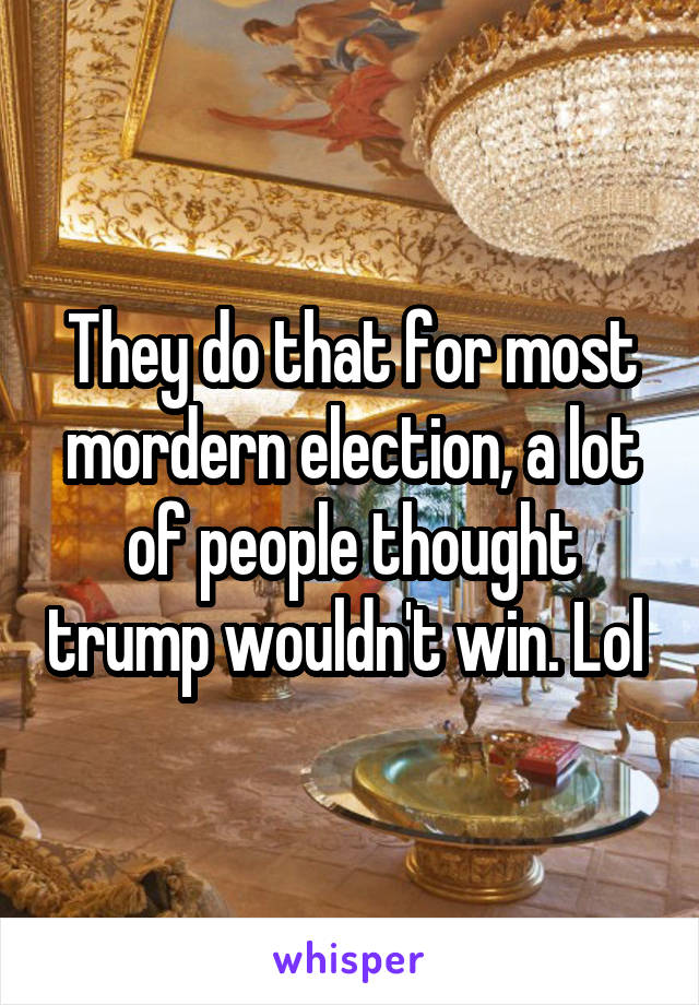 They do that for most mordern election, a lot of people thought trump wouldn't win. Lol 