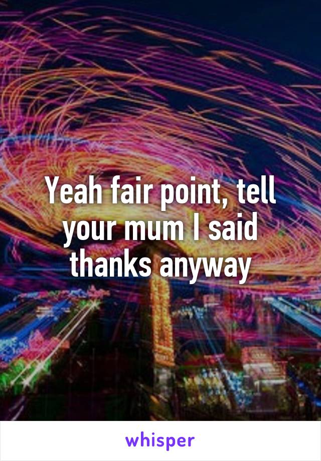 Yeah fair point, tell your mum I said thanks anyway