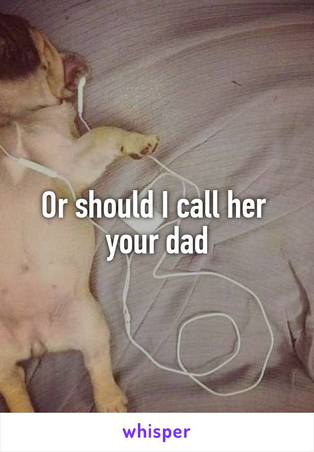 Or should I call her 
your dad