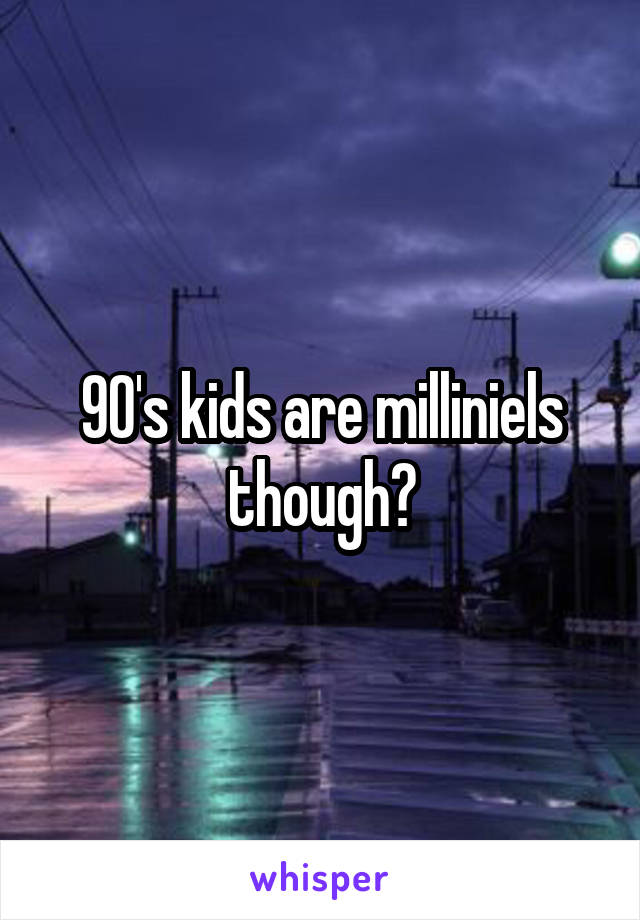 90's kids are milliniels though?