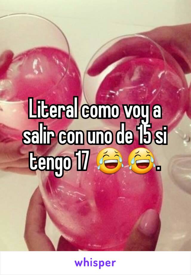 Literal como voy a salir con uno de 15 si tengo 17 😂😂.