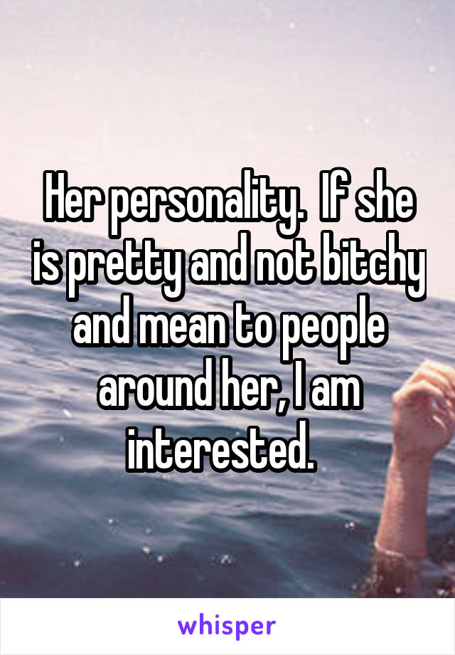 Her personality.  If she is pretty and not bitchy and mean to people around her, I am interested.  