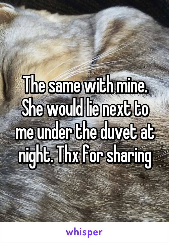 The same with mine. She would lie next to me under the duvet at night. Thx for sharing