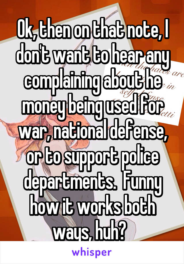 Ok, then on that note, I don't want to hear any complaining about he money being used for war, national defense, or to support police departments.  Funny how it works both ways, huh?  