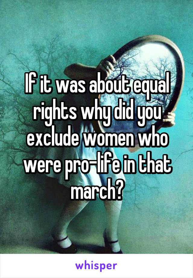 If it was about equal rights why did you exclude women who were pro-life in that march?