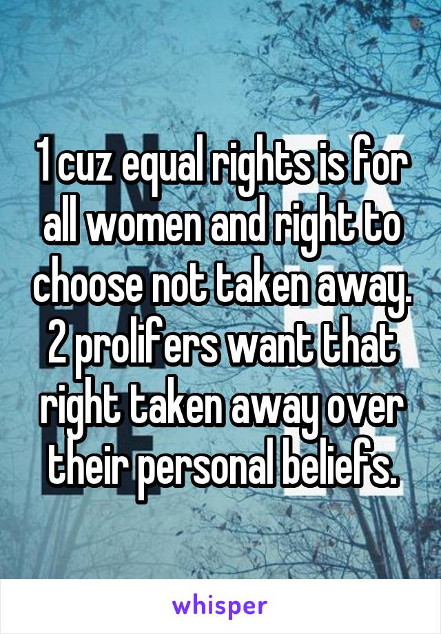 1 cuz equal rights is for all women and right to choose not taken away. 2 prolifers want that right taken away over their personal beliefs.