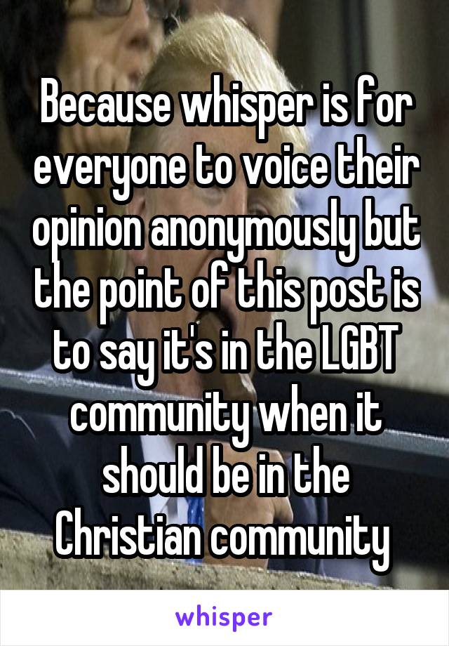 Because whisper is for everyone to voice their opinion anonymously but the point of this post is to say it's in the LGBT community when it should be in the Christian community 