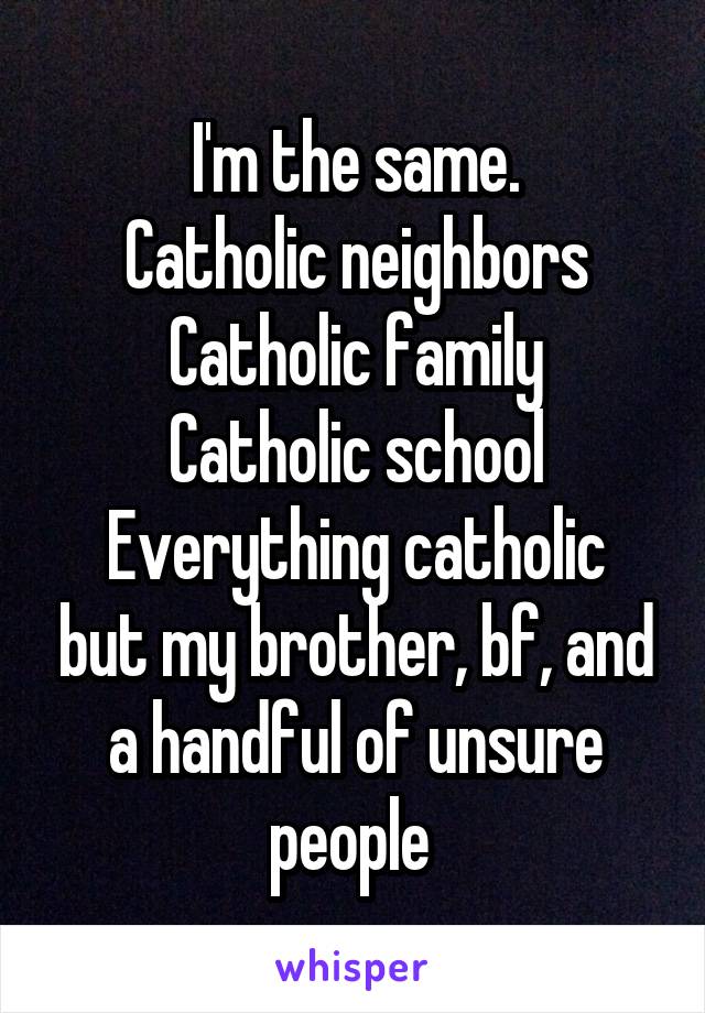 I'm the same.
Catholic neighbors
Catholic family
Catholic school
Everything catholic but my brother, bf, and a handful of unsure people 