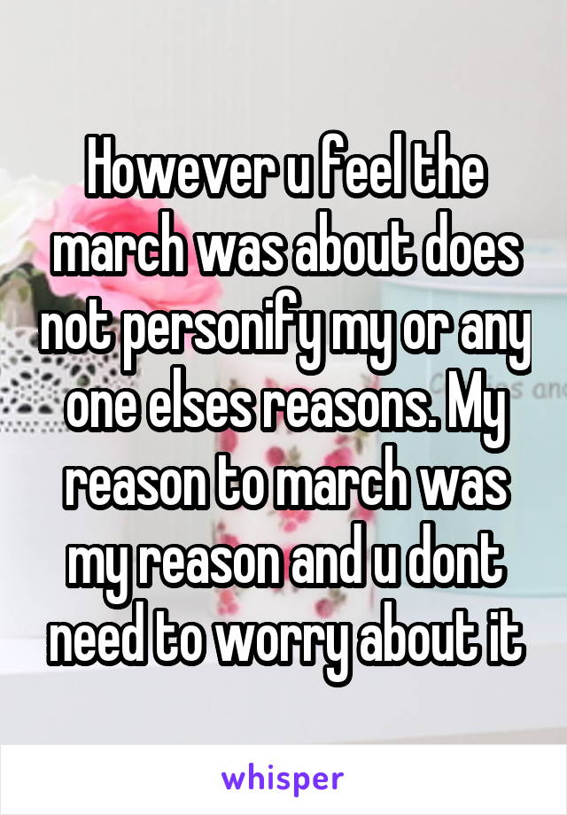 However u feel the march was about does not personify my or any one elses reasons. My reason to march was my reason and u dont need to worry about it